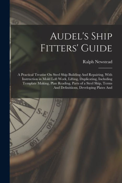 Audel'S Ship Fitters' Guide: A Practical Treatise On Steel Ship Building And Repairing, With Instruction In Mold Loft Work, Lifting, Duplicating, ... Terms And Definitiions, Developing Plates And