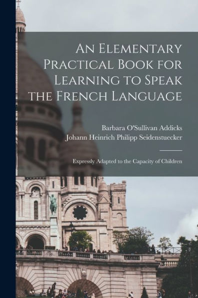 An Elementary Practical Book For Learning To Speak The French Language: Expressly Adapted To The Capacity Of Children (French Edition)