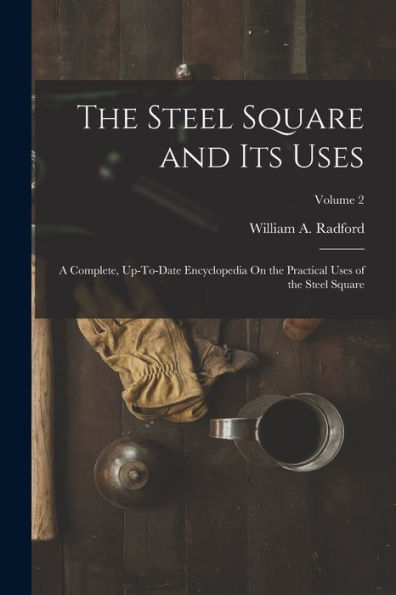 The Steel Square And Its Uses: A Complete, Up-To-Date Encyclopedia On The Practical Uses Of The Steel Square; Volume 2