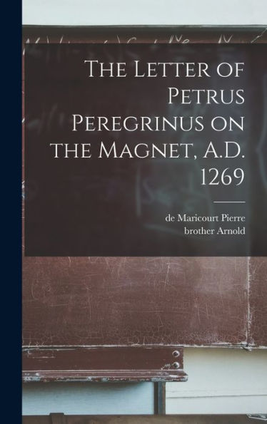 The Letter Of Petrus Peregrinus On The Magnet, A.D. 1269