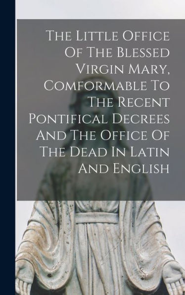 The Little Office Of The Blessed Virgin Mary, Comformable To The Recent Pontifical Decrees And The Office Of The Dead In Latin And English
