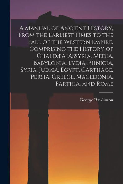 A Manual Of Ancient History, From The Earliest Times To The Fall Of The Western Empire. Comprising The History Of Chaldæa, Assyria, Media, Babylonia, ... Persia, Greece, Macedonia, Parthia, And Rome