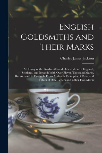English Goldsmiths And Their Marks: A History Of The Goldsmiths And Plateworkers Of England, Scotland, And Ireland; With Over Eleven Thousand Marks, ... Tables Of Date-Letters And Other Hall-Marks
