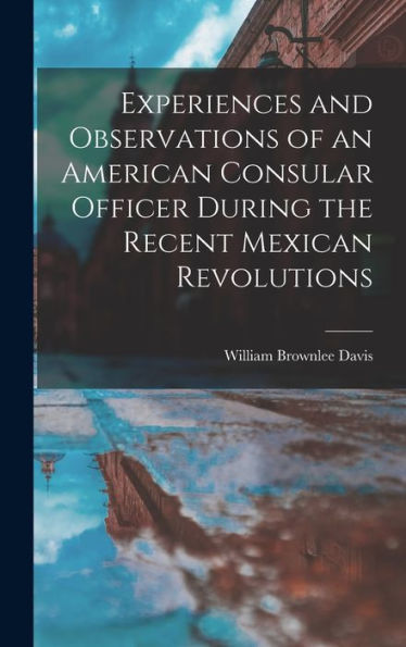 Experiences And Observations Of An American Consular Officer During The Recent Mexican Revolutions