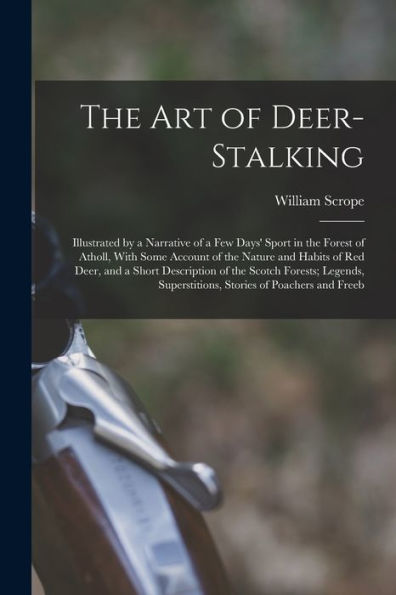 The Art Of Deer-Stalking: Illustrated By A Narrative Of A Few Days' Sport In The Forest Of Atholl, With Some Account Of The Nature And Habits Of Red ... Superstitions, Stories Of Poachers And Freeb