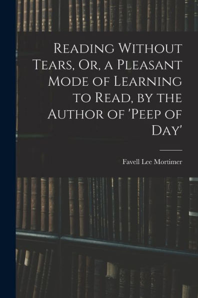Reading Without Tears, Or, A Pleasant Mode Of Learning To Read, By The Author Of 'Peep Of Day'
