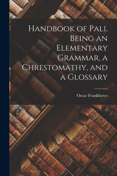 Handbook Of Pali, Being An Elementary Grammar, A Chrestomathy, And A Glossary
