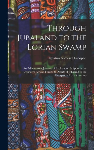Through Jubaland To The Lorian Swamp: An Adventurous Journey Of Exploration & Sport In The Unknown African Forests & Deserts Of Jubaland To The Unexplored Lorian Swamp