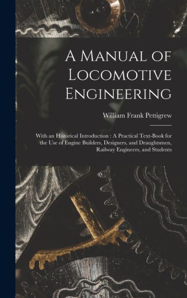 A Manual Of Locomotive Engineering: With An Historical Introduction: A Practical Text-Book For The Use Of Engine Builders, Designers, And Draughtsmen, Railway Engineers, And Students