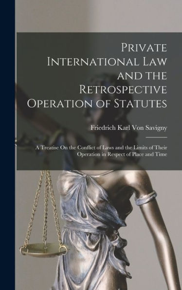 Private International Law And The Retrospective Operation Of Statutes: A Treatise On The Conflict Of Laws And The Limits Of Their Operation In Respect Of Place And Time