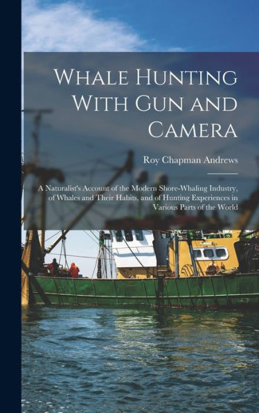 Whale Hunting With Gun And Camera: A Naturalist'S Account Of The Modern Shore-Whaling Industry, Of Whales And Their Habits, And Of Hunting Experiences In Various Parts Of The World
