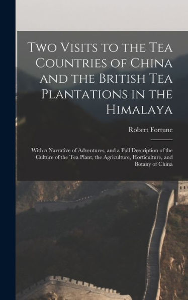 Two Visits To The Tea Countries Of China And The British Tea Plantations In The Himalaya: With A Narrative Of Adventures, And A Full Description Of ... Horticulture, And Botany Of China