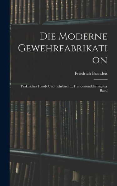 Die Moderne Gewehrfabrikation: Praktisches Hand- Und Lehrbuch ... Hundertunddreissigster Band (German Edition)