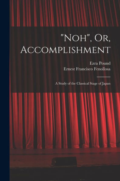 Noh, Or, Accomplishment: A Study Of The Classical Stage Of Japan