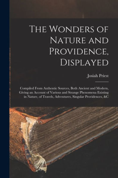 The Wonders Of Nature And Providence, Displayed: Compiled From Authentic Sources, Both Ancient And Modern, Giving An Account Of Various And Strange ... Travels, Adventures, Singular Providences, &C