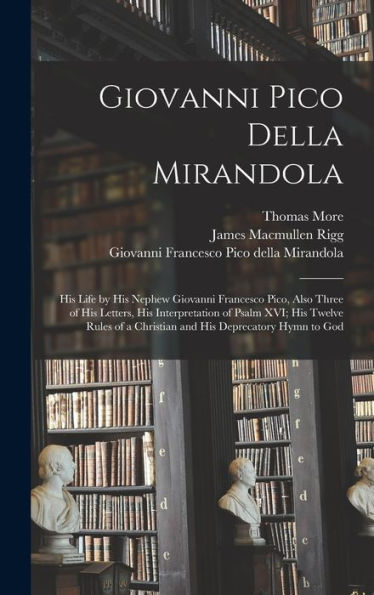 Giovanni Pico Della Mirandola: His Life By His Nephew Giovanni Francesco Pico, Also Three Of His Letters, His Interpretation Of Psalm Xvi; His Twelve ... A Christian And His Deprecatory Hymn To God
