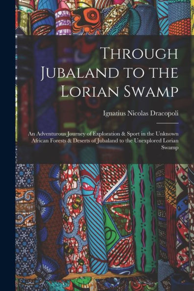 Through Jubaland To The Lorian Swamp: An Adventurous Journey Of Exploration & Sport In The Unknown African Forests & Deserts Of Jubaland To The Unexplored Lorian Swamp