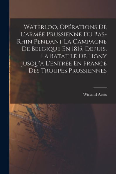 Waterloo, Opérations De L'Armée Prussienne Du Bas-Rhin Pendant La Campagne De Belgique En 1815, Depuis, La Bataille De Ligny Jusqu'A L'Entrée En France Des Troupes Prussiennes (French Edition)