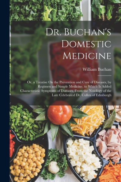 Dr. Buchan'S Domestic Medicine: Or, A Treatise On The Prevention And Cure Of Diseases, By Regimen And Simple Medicine, To Which Is Added ... The Late Celebrated Dr. Cullen Of Edinburgh