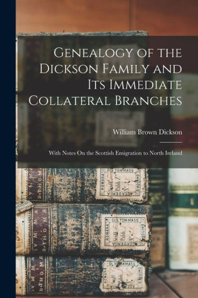Genealogy Of The Dickson Family And Its Immediate Collateral Branches: With Notes On The Scottish Emigration To North Ireland