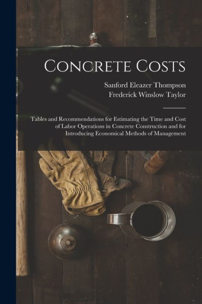 Concrete Costs: Tables And Recommendations For Estimating The Time And Cost Of Labor Operations In Concrete Construction And For Introducing Economical Methods Of Management