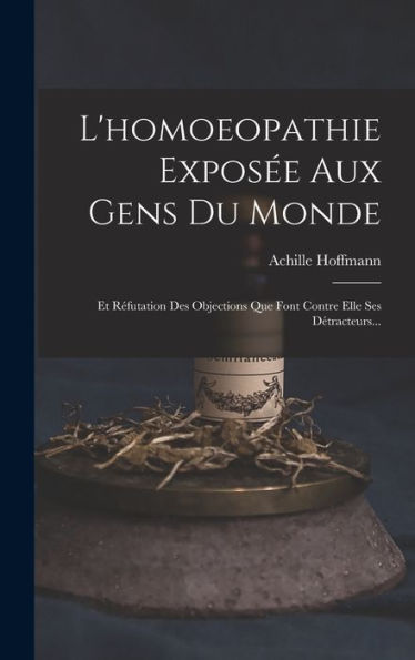 L'Homoeopathie Exposée Aux Gens Du Monde: Et Réfutation Des Objections Que Font Contre Elle Ses Détracteurs... (French Edition)