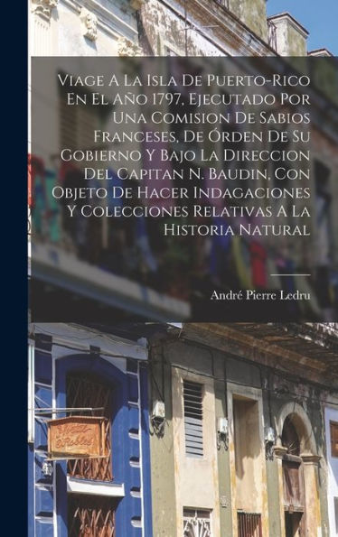 Viage A La Isla De Puerto-Rico En El Año 1797, Ejecutado Por Una Comision De Sabios Franceses, De Órden De Su Gobierno Y Bajo La Direccion Del Capitan ... A La Historia Natural (Spanish Edition)