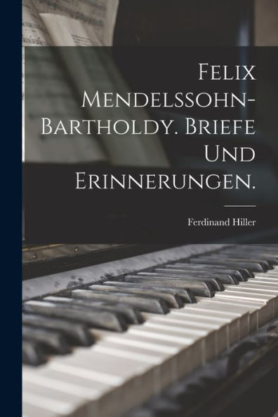 Felix Mendelssohn-Bartholdy. Briefe Und Erinnerungen. (German Edition)