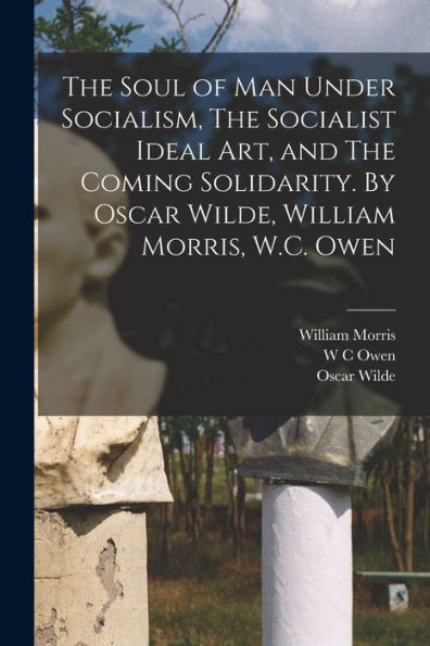 The Soul Of Man Under Socialism, The Socialist Ideal Art, And The Coming Solidarity. By Oscar Wilde, William Morris, W.C. Owen