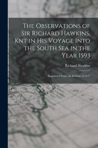 The Observations Of Sir Richard Hawkins, Knt In His Voyage Into The South Sea In The Year 1593: Reprinted From The Edition Of 1622