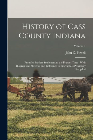 History Of Cass County Indiana: From Its Earliest Settlement To The Present Time: With Biographical Sketches And Reference To Biographies Previously Compiled; Volume 1