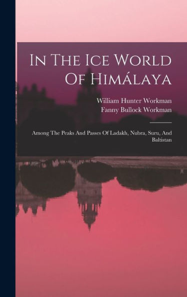 In The Ice World Of Himálaya: Among The Peaks And Passes Of Ladakh, Nubra, Suru, And Baltistan