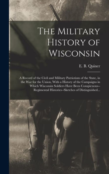 The Military History Of Wisconsin: A Record Of The Civil And Military Patriotism Of The State, In The War For The Union, With A History Of The ... Histories--Sketches Of Distinguished...