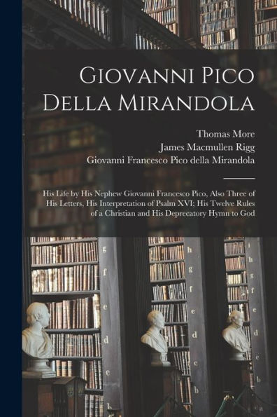 Giovanni Pico Della Mirandola: His Life By His Nephew Giovanni Francesco Pico, Also Three Of His Letters, His Interpretation Of Psalm Xvi; His Twelve ... A Christian And His Deprecatory Hymn To God