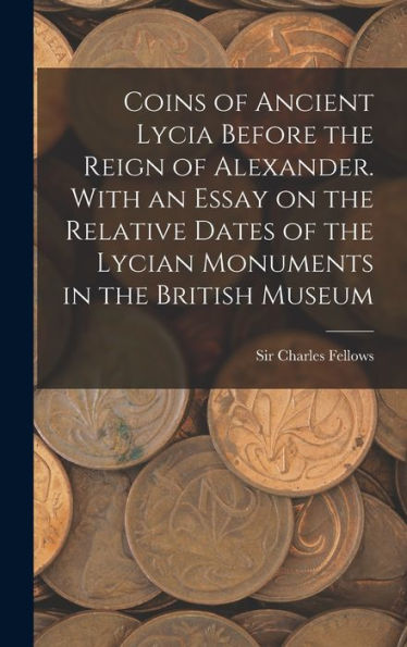 Coins Of Ancient Lycia Before The Reign Of Alexander. With An Essay On The Relative Dates Of The Lycian Monuments In The British Museum