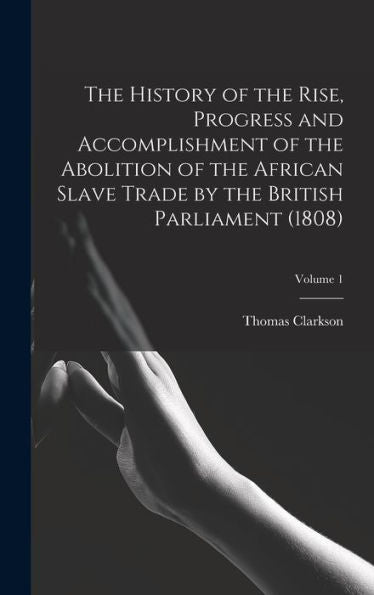 The History Of The Rise, Progress And Accomplishment Of The Abolition Of The African Slave Trade By The British Parliament (1808); Volume 1
