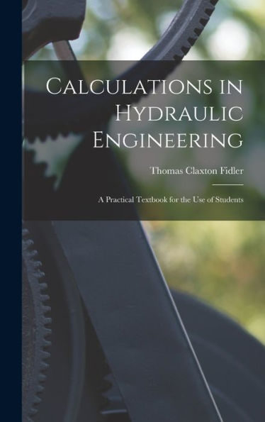 Calculations In Hydraulic Engineering: A Practical Textbook For The Use Of Students