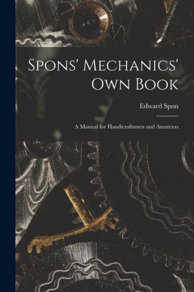 Spons' Mechanics' Own Book: A Manual For Handicraftsmen And Amateurs