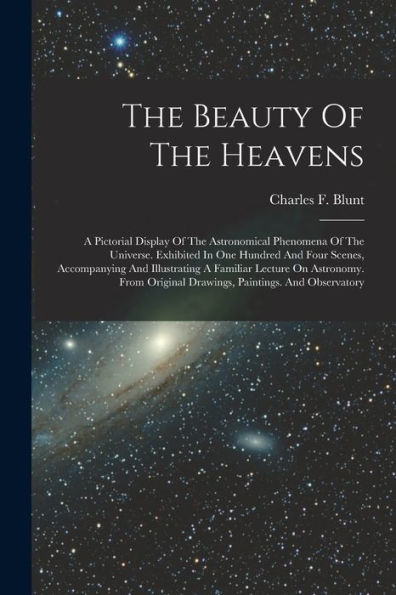 The Beauty Of The Heavens: A Pictorial Display Of The Astronomical Phenomena Of The Universe. Exhibited In One Hundred And Four Scenes, Accompanying ... Original Drawings, Paintings. And Observatory