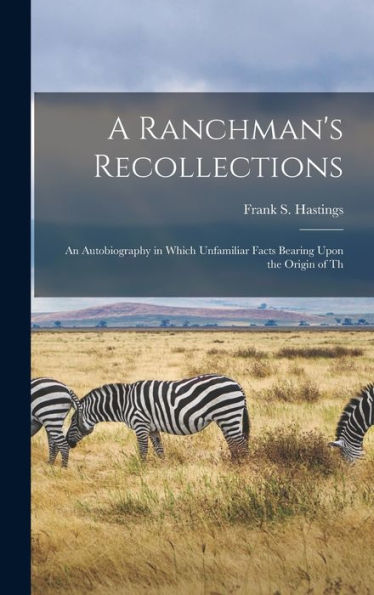 A Ranchman'S Recollections: An Autobiography In Which Unfamiliar Facts Bearing Upon The Origin Of Th