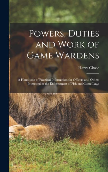 Powers, Duties And Work Of Game Wardens: A Handbook Of Practical Information For Officers And Others Interested In The Enforcement Of Fish And Game Laws