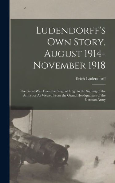 Ludendorff'S Own Story, August 1914-November 1918: The Great War From The Siege Of Liège To The Signing Of The Armistice As Viewed From The Grand Headquarters Of The German Army