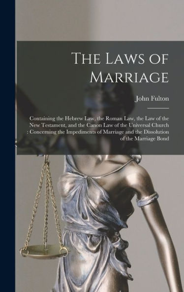 The Laws Of Marriage: Containing The Hebrew Law, The Roman Law, The Law Of The New Testament, And The Canon Law Of The Universal Church: Concerning ... And The Dissolution Of The Marriage Bond