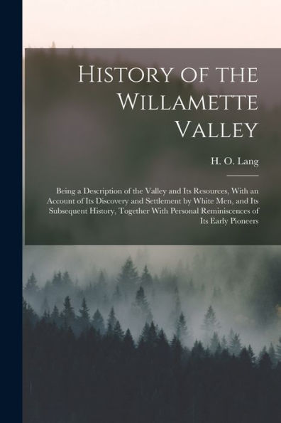 History Of The Willamette Valley: Being A Description Of The Valley And Its Resources, With An Account Of Its Discovery And Settlement By White Men, ... Personal Reminiscences Of Its Early Pioneers