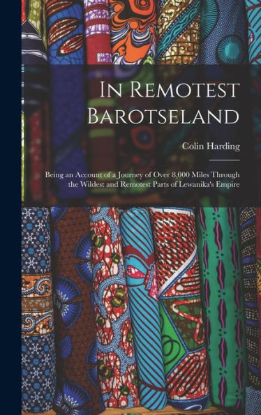 In Remotest Barotseland: Being An Account Of A Journey Of Over 8,000 Miles Through The Wildest And Remotest Parts Of Lewanika'S Empire