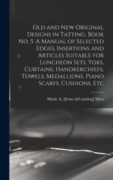 Old And New Original Designs In Tatting. Book No. 5. A Manual Of Selected Edges, Insertions And Articles Suitable For Luncheon Sets, Yoks, Curtains, ... Medallions, Piano Scarfs, Cushions, Etc