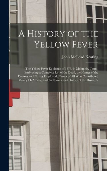 A History Of The Yellow Fever: The Yellow Fever Epidemic Of 1878, In Memphis, Tenn., Embracing A Complete List Of The Dead, The Names Of The Doctors ... And The Names And History Of The Howards