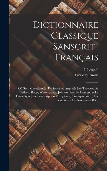Dictionnaire Classique Sanscrit-Français: Où Sont Coordonnés, Revisés Et Complétés Les Travaux De Wilson, Bopp, Westergaard, Johnson, Etc. Et ... Racines Et De Nombreux Ra... (French Edition)
