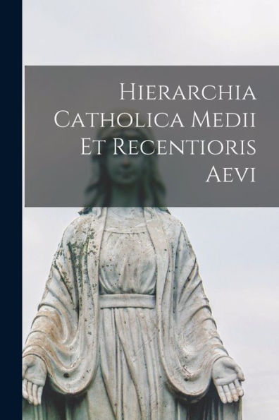 Hierarchia Catholica Medii Et Recentioris Aevi (Latin Edition)