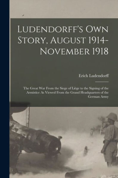 Ludendorff'S Own Story, August 1914-November 1918: The Great War From The Siege Of Liège To The Signing Of The Armistice As Viewed From The Grand Headquarters Of The German Army